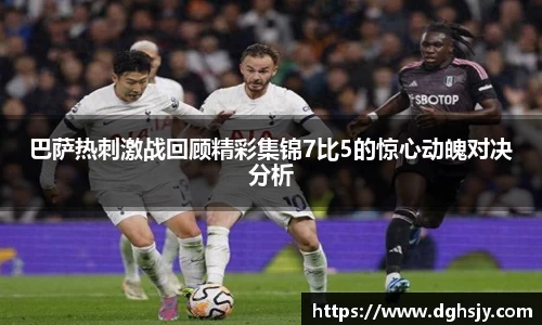 巴萨热刺激战回顾精彩集锦7比5的惊心动魄对决分析